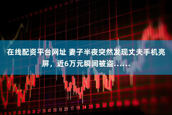 在线配资平台网址 妻子半夜突然发现丈夫手机亮屏，近6万元瞬间被盗……