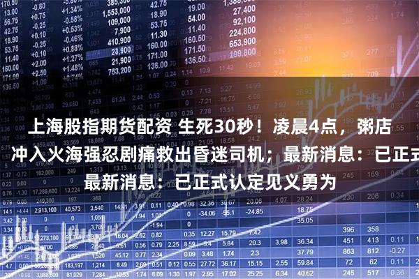 上海股指期货配资 生死30秒！凌晨4点，粥店老板听到巨响，冲入火海强忍剧痛救出昏迷司机；最新消息：已正式认定见义勇为