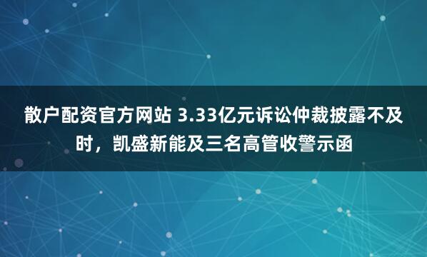 散户配资官方网站 3.33亿元诉讼仲裁披露不及时，凯盛新能及三名高管收警示函