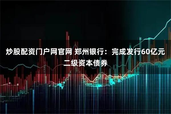 炒股配资门户网官网 郑州银行：完成发行60亿元二级资本债券